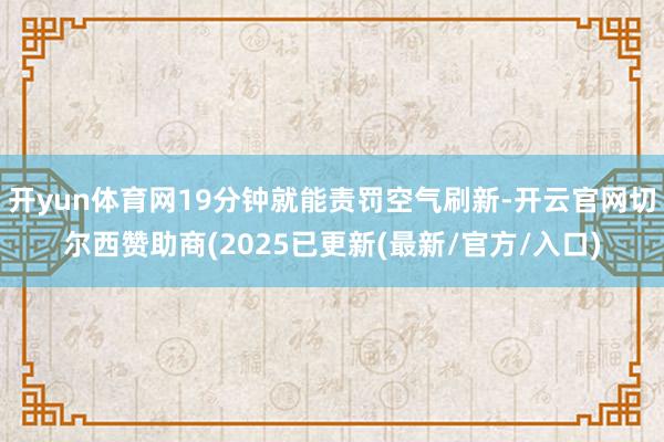 开yun体育网19分钟就能责罚空气刷新-开云官网切尔西赞助商(2025已更新(最新/官方/入口)