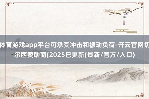 体育游戏app平台可承受冲击和振动负荷-开云官网切尔西赞助商(2025已更新(最新/官方/入口)