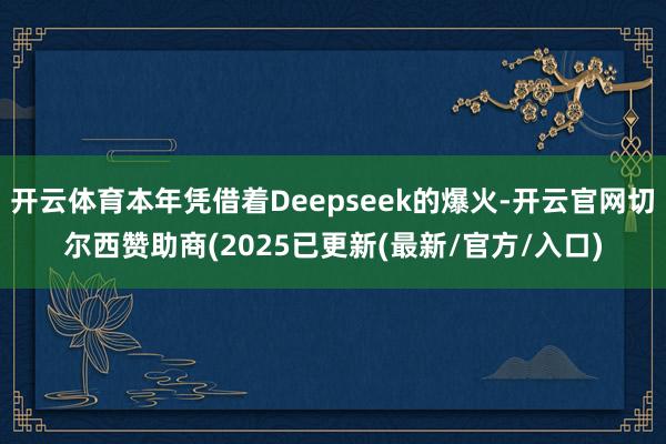 开云体育本年凭借着Deepseek的爆火-开云官网切尔西赞助商(2025已更新(最新/官方/入口)