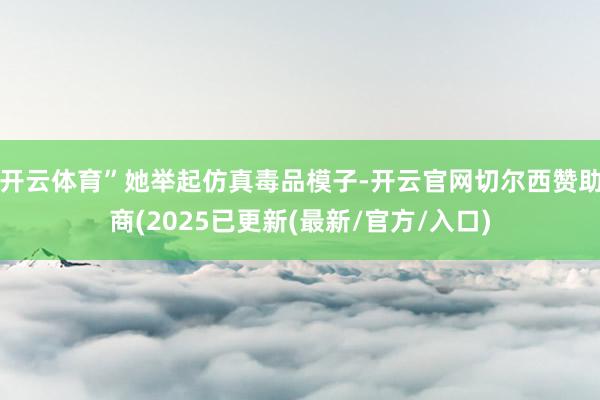 开云体育”她举起仿真毒品模子-开云官网切尔西赞助商(2025已更新(最新/官方/入口)