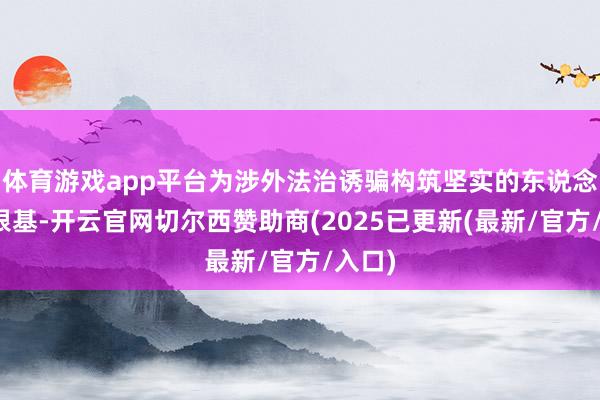 体育游戏app平台为涉外法治诱骗构筑坚实的东说念主才根基-开云官网切尔西赞助商(2025已更新(最新/官方/入口)