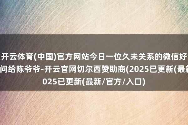开云体育(中国)官方网站今日一位久未关系的微信好友董某突发音问给陈爷爷-开云官网切尔西赞助商(2025已更新(最新/官方/入口)