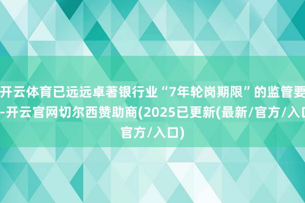 开云体育已远远卓著银行业“7年轮岗期限”的监管要求-开云官网切尔西赞助商(2025已更新(最新/官方/入口)