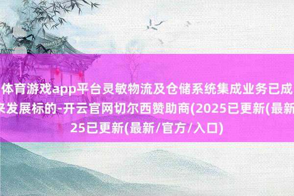 体育游戏app平台灵敏物流及仓储系统集成业务已成为集团的将来发展标的-开云官网切尔西赞助商(2025已更新(最新/官方/入口)