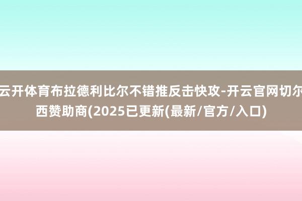 云开体育布拉德利比尔不错推反击快攻-开云官网切尔西赞助商(2025已更新(最新/官方/入口)