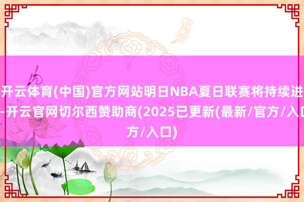 开云体育(中国)官方网站明日NBA夏日联赛将持续进行-开云官网切尔西赞助商(2025已更新(最新/官方/入口)