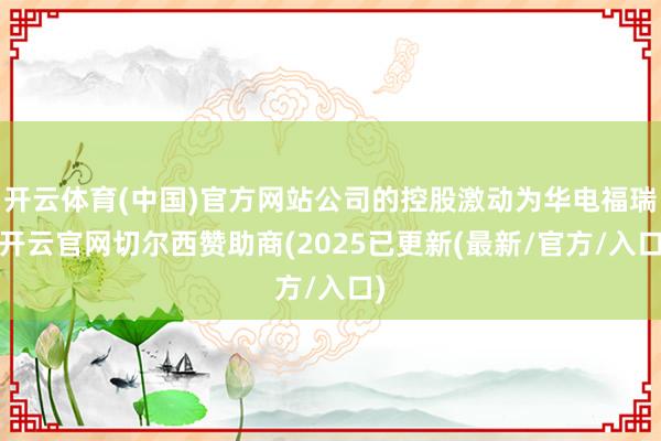开云体育(中国)官方网站公司的控股激动为华电福瑞-开云官网切尔西赞助商(2025已更新(最新/官方/入口)