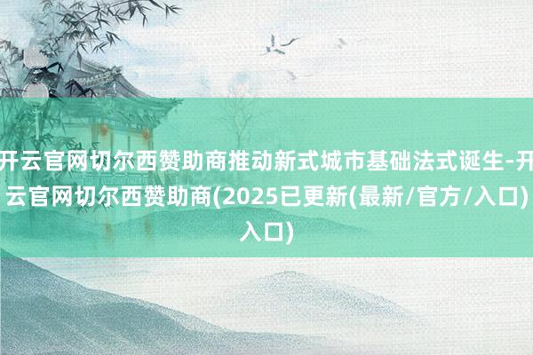 开云官网切尔西赞助商推动新式城市基础法式诞生-开云官网切尔西赞助商(2025已更新(最新/官方/入口)