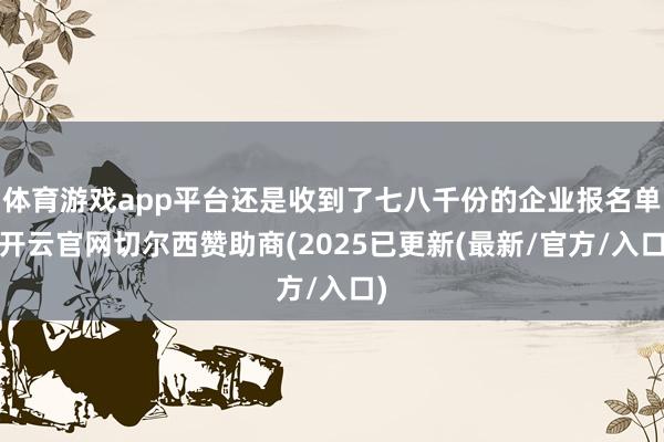 体育游戏app平台还是收到了七八千份的企业报名单-开云官网切尔西赞助商(2025已更新(最新/官方/入口)