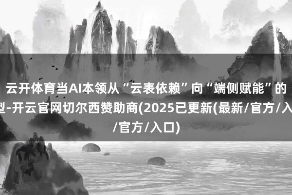 云开体育当AI本领从“云表依赖”向“端侧赋能”的转型-开云官网切尔西赞助商(2025已更新(最新/官方/入口)