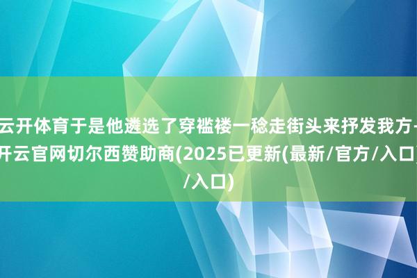 云开体育于是他遴选了穿褴褛一稔走街头来抒发我方-开云官网切尔西赞助商(2025已更新(最新/官方/入口)