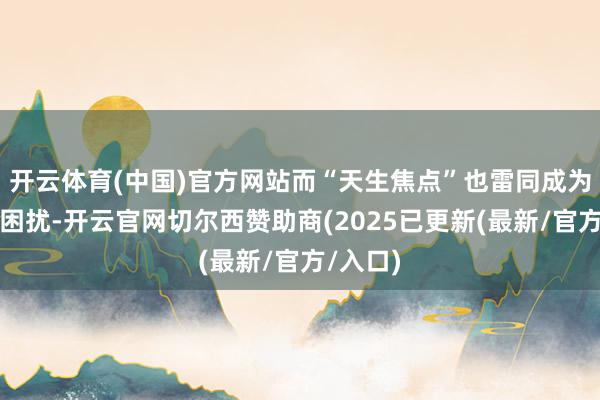 开云体育(中国)官方网站而“天生焦点”也雷同成为了她的困扰-开云官网切尔西赞助商(2025已更新(最新/官方/入口)